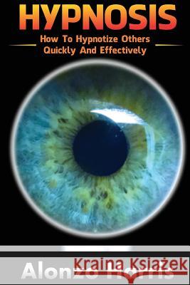 Hypnosis: How To Hypnotize Others Quickly And Efficiently Harris, Alonzo 9781542688345 Createspace Independent Publishing Platform