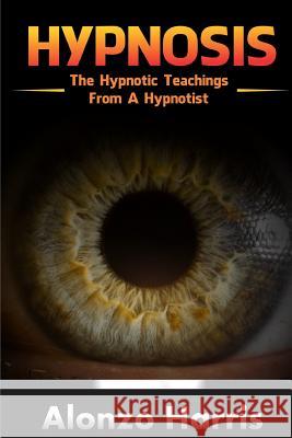 Hypnosis: The Hypnotic Teachings From A Hypnotist Harris, Alonzo 9781542690386 Createspace Independent Publishing Platform