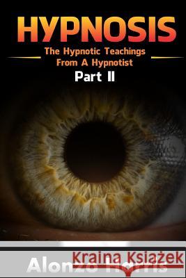 Hypnosis: The Hypnotic Teachings From A Hypnotist Part 2 Harris, Alonzo 9781542690744 Createspace Independent Publishing Platform