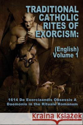Traditional Catholic Rites Of Exorcism: (English) - Volume 1: 1614 De Exorcizandis Obsessis A Daemonio in the Rituale Romanum Burton, Chris 9781542690768