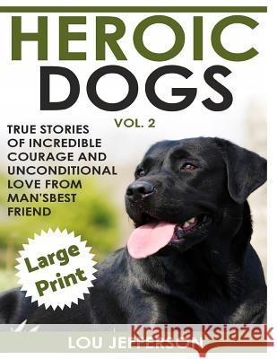 Heroic Dogs Volume 2 ***Large Print Edition***: True Stories of Incredible Courage and Unconditional Love from Man's Best Friend Lou Jefferson 9781542694742 Createspace Independent Publishing Platform