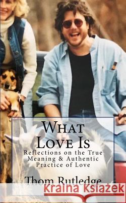 What Love Is: Reflections on the True Meaning & Authentic Practice of Love Thom Rutledge 9781542697347 Createspace Independent Publishing Platform