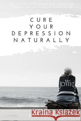 Cure Your Depression Naturally: The natural way to remove your anxiety and improve your psychological outlook on life Kozak, Stan 9781542699600 Createspace Independent Publishing Platform