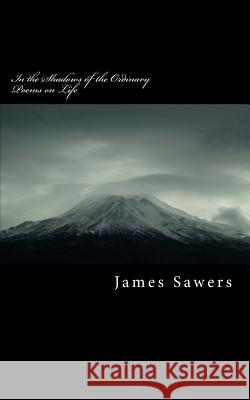 In the Shadows of the Ordinary: Poems on Life James Sawers 9781542699846 Createspace Independent Publishing Platform