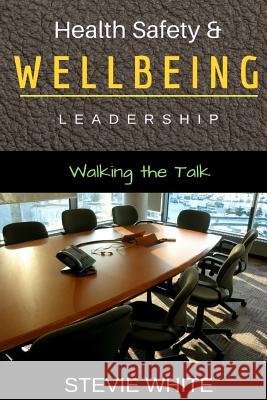 Work Health Safety & Wellbeing Leadership: Walking the Talk Stevie White 9781542704908