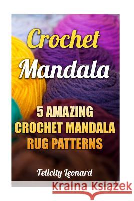 Crochet Mandala: 5 Amazing Crochet Mandala Rug Patterns Felicity Leonard 9781542706407