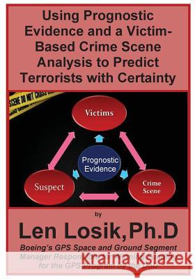 Using Prognostic Evidence and A Victim-Based Crime Scene Analysis to Predict Terrorists with Certainty Losik Ph. D., Len 9781542708814 Createspace Independent Publishing Platform