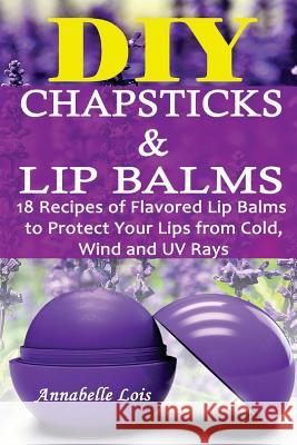DIY Chapsticks and Lip Balms: 18 Recipes of Flavored Lip Balms to Protect your Lips from Cold, Wind and UV Rays: (Natural Skin Care, Organic Skin Ca Lois, Annabelle 9781542711333
