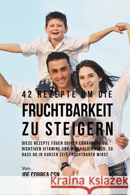 42 Rezepte um die Fruchtbarkeit zu steigern: Diese Rezepte fügen deiner Ernährung die richtigen Vitamine und Mineralien hinzu, so dass du in kurzer Ze Correa Csn, Joe 9781542711784 Createspace Independent Publishing Platform