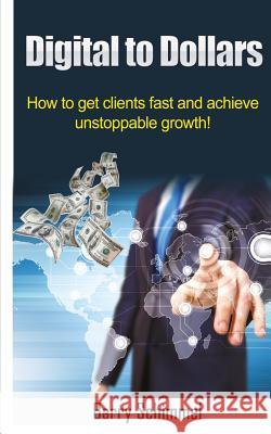 Digital to Dollars: How to get clients fast and achieve unstoppable growth! Schimmel, Barry J. 9781542719575 Createspace Independent Publishing Platform