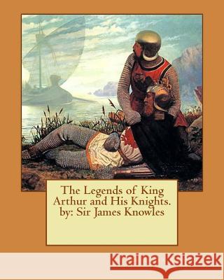 The Legends of King Arthur and His Knights. by: Sir James Knowles Sir James Knowles 9781542720656
