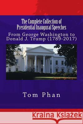 The Complete Collection of Presidential Inaugural Speeches: From George Washington to Donald J. Trump (1789-2017) Tom Phan 9781542722155