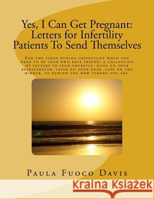 Yes, I Can Get Pregnant: Letters for Infertility Patients To Send Themselves Davis, Paula Fuoco 9781542726054 Createspace Independent Publishing Platform