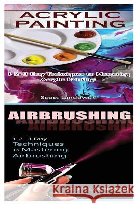 Acrylic Painting & Airbrushing: 1-2-3 Easy Techniques to Mastering Acrylic Painting! & 1-2-3 Easy Techniques to Mastering Airbrushing Scott Landowski 9781542729956 Createspace Independent Publishing Platform