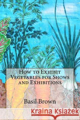 How to Exhibit Vegetables for Shows and Exhibitions Basil Brown 9781542735346 Createspace Independent Publishing Platform