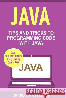 Java: Tips and Tricks to Programming Code with Java Charlie Masterson 9781542735537 Createspace Independent Publishing Platform