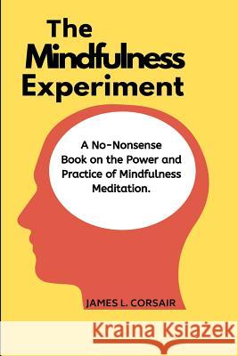 Mindfulness: The Mindfulness Experiment.: A no-nonsense book on mindfulness - One man's journey in learning how to chill out, be ha Corsair, James L. 9781542738521 Createspace Independent Publishing Platform
