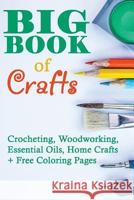 Big Book Of Crafts: Crocheting, Woodworking, Essential Oils, Home Crafts + Free Coloring Pages: (DIY Household Hacks, DIY Cleaning and Org Lois, Annabelle 9781542743969 Createspace Independent Publishing Platform
