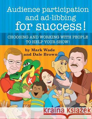 Audience Participation and Ad-Libbing for Success: Choosing and Working with People to Help Your Show Dale Brown Mark Wade 9781542743983