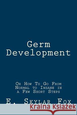 Germ Development: Or How To Go From Normal to Insane in a Few Short Steps Fox, E. Skylar 9781542744690 Createspace Independent Publishing Platform
