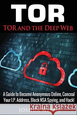 Tor: Tor and the Deep Web: A Guide to Become Anonymous Online, Conceal Your IP Address, Block NSA Spying and Hack! Welsh, Joshua 9781542745376 Createspace Independent Publishing Platform