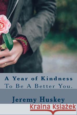 A Year of Kindness: To Be A Better You. Huskey, Jeremy K. 9781542748780 Createspace Independent Publishing Platform