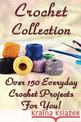 Crochet Collection: Over 150 Everyday Crochet Projects For You!: (Crochet Stitches, Crochet Books, Craft Patterns) O'Connor, Carol 9781542749787 Createspace Independent Publishing Platform