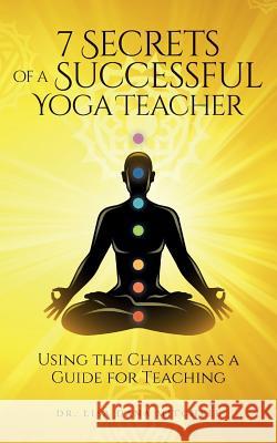 7 Secrets of a Successful Yoga Teacher: Using the Chakras as a Guide for Teaching Dr Lisa Dana Mitchell 9781542750387 Createspace Independent Publishing Platform