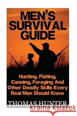 Men's Survival Guide: Hunting, Fishing, Canning, Foraging And Other Deadly Skills Every Real Man Shoud Know: (Prepper's Guide, Survival Guid Hunter, Thomas 9781542750950 Createspace Independent Publishing Platform