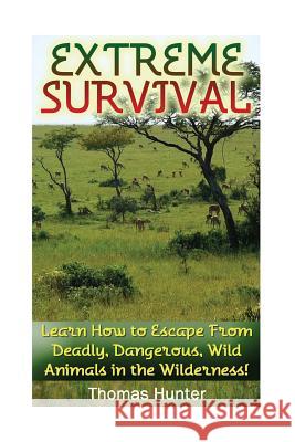 Extreme Survival: Learn How to Escape From Deadly, Dangerous, Wild Animals in the Wilderness!: (Prepper's Guide, Survival Guide, Alterna Hunter, Thomas 9781542750967 Createspace Independent Publishing Platform