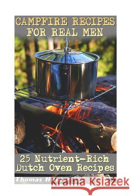 Campfire Recipes For Real Men: 25 Nutrient-Rich Dutch Oven Recipes: (Prepper's Guide, Survival Guide, Alternative Medicine, Emergency) Hunter, Thomas 9781542751056