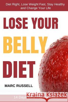 Lose Your Belly Diet: Diet Right, Lose Weight Fast, Stay Healthy and Change Your Life - 14 Days Meal Plan Included Marc Russell 9781542751674 Createspace Independent Publishing Platform