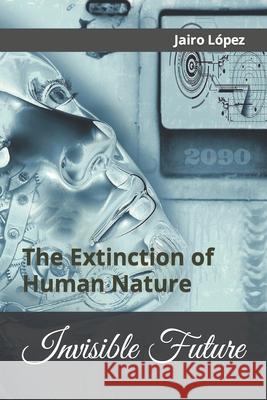 Invisible Future: The Extinction of Human Nature Jairo E. Lopez 9781542751841