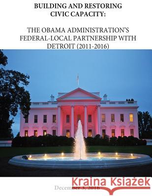 Building and Restoring Civic Capacity: The Obama Administration's Federal-Local Partnership with Detriot (2011-2016) The Executive Office of the President    Penny Hill Press 9781542752732 Createspace Independent Publishing Platform