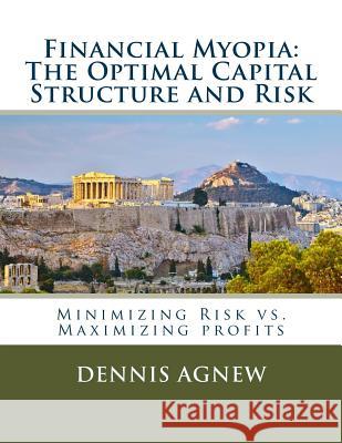 Financial Myopia: The Optimal Capital Structure and Risk: Minimizing Risk vs. Maximizing Profits Dennis Theodore Agne 9781542756273 Createspace Independent Publishing Platform