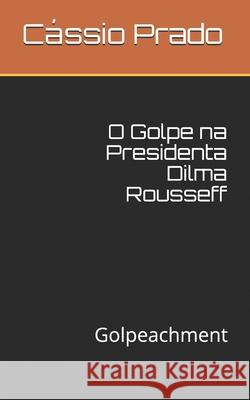 O Golpe na Presidenta Dilma Rousseff: Golpeachment Prado, Cássio Vilela 9781542760935 Createspace Independent Publishing Platform