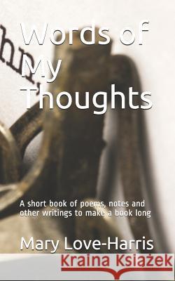 Words of My Thoughts: A short book of poems, notes and other writings to make a book long Mary a. Love-Harris 9781542764568