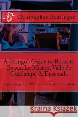 A Gringo's Guide to Rosarito Beach, La Mision, Valle de Guadalupe & Ensenada: Where to go and What to do in Northern Baja Reutinger, Christopher 9781542765930