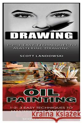 Drawing & Oil Painting: 1-2-3 Easy Techniques to Mastering Drawing! & 1-2-3 Easy Techniques to Mastering Oil Painting! Scott Landowski 9781542766074 Createspace Independent Publishing Platform