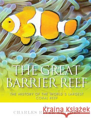 The Great Barrier Reef: The History of the World's Largest Coral Reef Charles River Editors 9781542766968 Createspace Independent Publishing Platform