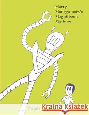 Morty Montgumery's Magnificent Machine Elijah Luke Layton 9781542768115 Createspace Independent Publishing Platform