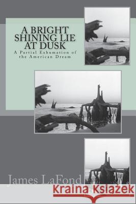 A Bright Shining Lie at Dusk: A Partial Exhumation of the American Dream James LaFond 9781542768580 Createspace Independent Publishing Platform