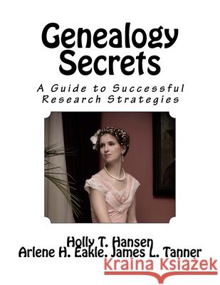 Genealogy Secrets: A Guide to Successful Research Strategies Holly T. Hansen Arlene H. Eakle James L. Tanner 9781542773751 Createspace Independent Publishing Platform
