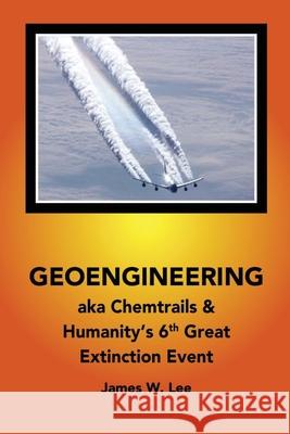Geoengineering aka Chemtrails: & Humanities 6th Great Extinction Event (Color Book) James W Lee 9781542774130 Createspace Independent Publishing Platform