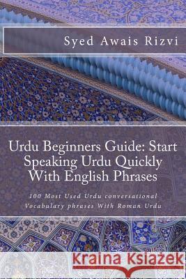 Urdu Beginners Guide: Start Speaking Urdu Phrases With English Pronunciations Learn Urdu Quickly: 100 Most Used Urdu conversational Vocabulary phrases With Roman Urdu Syed Awais Rizvi 9781542775007