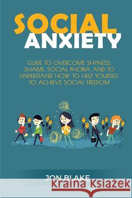 Social Anxiety: Guide to Overcome Shyness, Shame, Social Phobia and to Understand How to Help Yourself to Achieve Social Freedom Jon Blake 9781542776547 Createspace Independent Publishing Platform