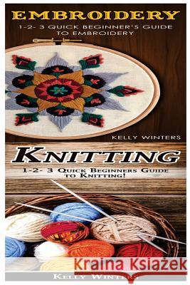 Embroidery & Knitting: 1-2-3 Quick Beginner's Guide to Embroidery! & 1-2-3 Quick Beginners Guide to Knitting! Kelly Winters 9781542783149 Createspace Independent Publishing Platform