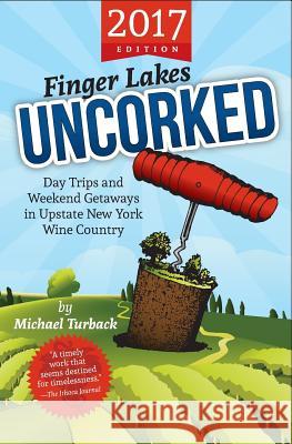 Finger Lakes Uncorked: Day Trips and Weekend Getaways in Upstate New York Wine Country (2017 Edition) Michael Turback 9781542783903 Createspace Independent Publishing Platform