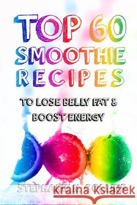 Top 60 Smoothie Recipes to Lose Belly Fat and Boost Energy: The Best, Tasty and Simple Smoothie Recipes for Weight Loss and Healthy Life Stephanie N. Collins 9781542785037 Createspace Independent Publishing Platform