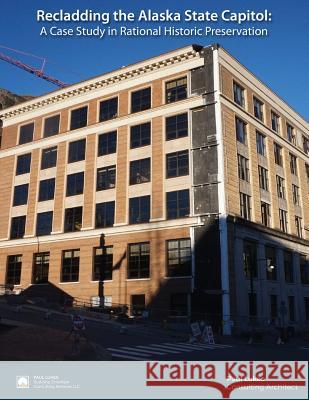 Recladding the Alaska State Capitol: A Case Study in Rational Historic Preservation Paul J. Lukes 9781542787024 Createspace Independent Publishing Platform